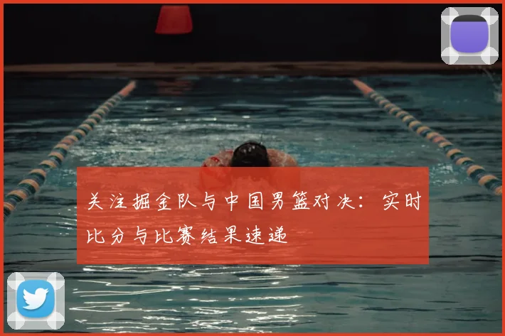 关注掘金队与中国男篮对决：实时比分与比赛结果速递