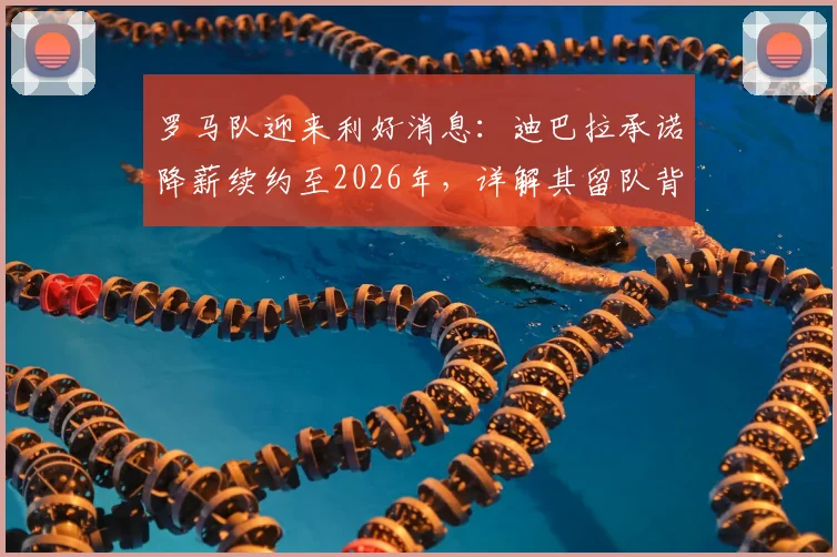 罗马队迎来利好消息：迪巴拉承诺降薪续约至2026年，详解其留队背后的三大关键原因