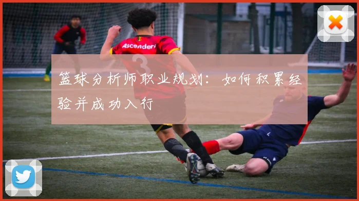 篮球分析师职业规划：如何积累经验并成功入行