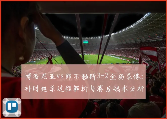 博洛尼亚vs那不勒斯3-2全场录像：补时绝杀过程解析与赛后战术分析