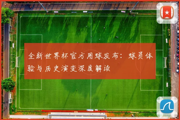 全新世界杯官方用球发布：球员体验与历史演变深度解读