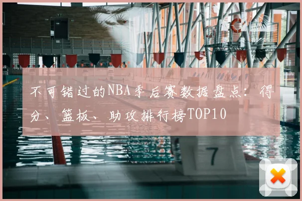 不可错过的NBA季后赛数据盘点：得分、篮板、助攻排行榜TOP10
