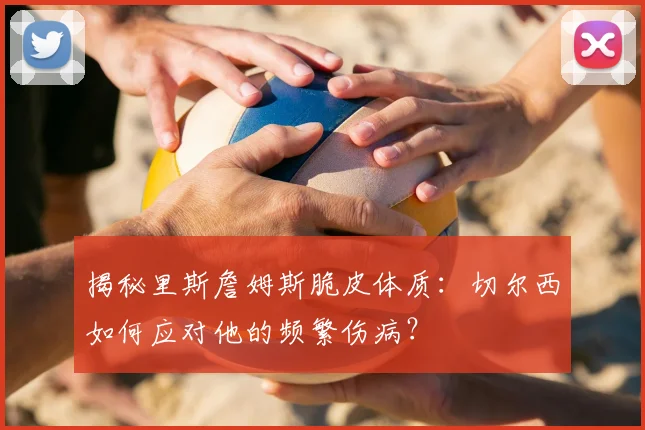 揭秘里斯詹姆斯脆皮体质：切尔西如何应对他的频繁伤病？