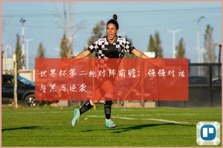世界杯第二轮对阵前瞻：强强对话与黑马逆袭