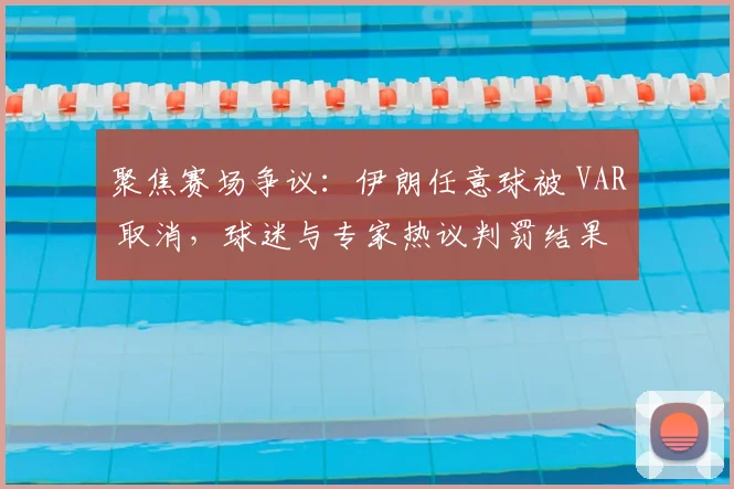聚焦赛场争议：伊朗任意球被 VAR 取消，球迷与专家热议判罚结果