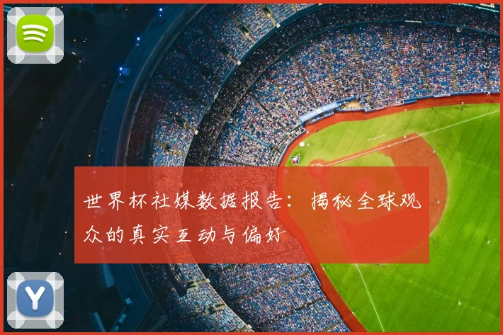 世界杯社媒数据报告：揭秘全球观众的真实互动与偏好