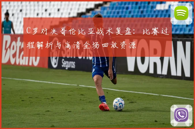C罗对决哥伦比亚战术复盘：比赛过程解析与高清全场回放资源