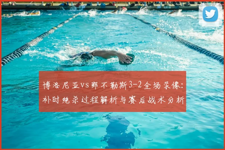 博洛尼亚vs那不勒斯3-2全场录像：补时绝杀过程解析与赛后战术分析