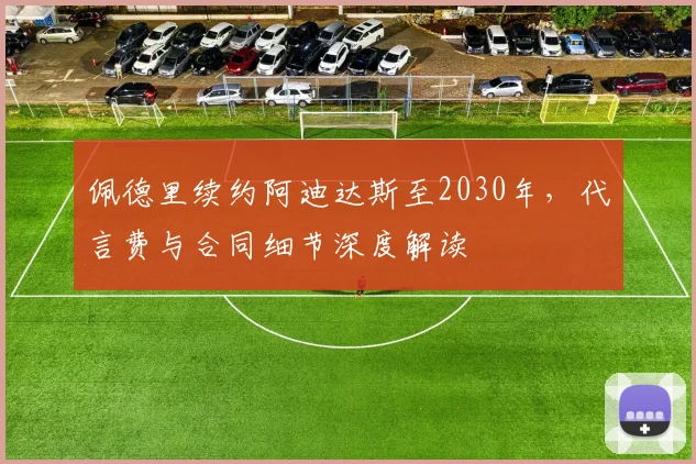 佩德里续约阿迪达斯至2030年，代言费与合同细节深度解读