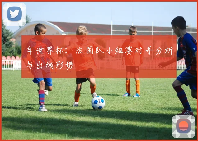 年世界杯：法国队小组赛对手分析与出线形势