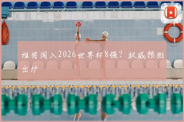 谁将闯入2026世界杯8强？权威预测出炉