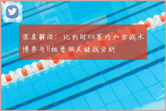 深度解读：比利时vs塞内加尔战术博弈与H组晋级关键战分析
