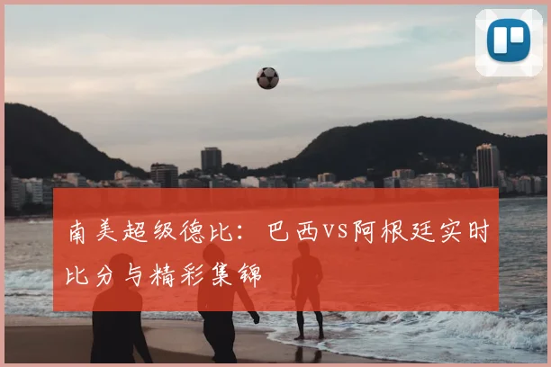 南美超级德比：巴西vs阿根廷实时比分与精彩集锦