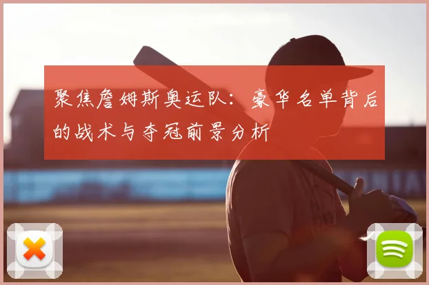 聚焦詹姆斯奥运队：豪华名单背后的战术与夺冠前景分析
