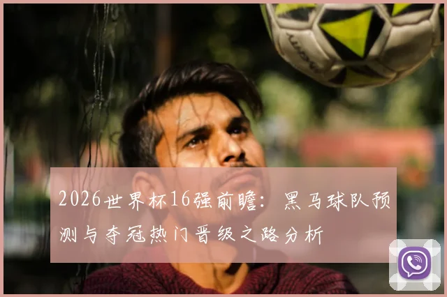 2026世界杯16强前瞻：黑马球队预测与夺冠热门晋级之路分析