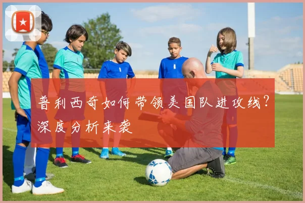 普利西奇如何带领美国队进攻线?深度分析来袭