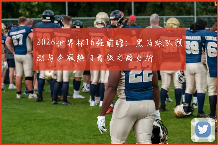 2026世界杯16强前瞻：黑马球队预测与夺冠热门晋级之路分析