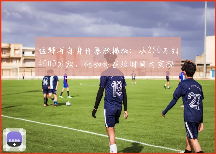 佐野海舟身价暴涨揭秘：从250万到4000万欧，他如何在短时间内实现飞跃？