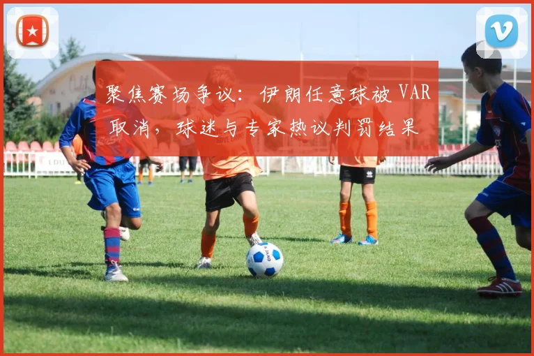 聚焦赛场争议：伊朗任意球被 VAR 取消，球迷与专家热议判罚结果
