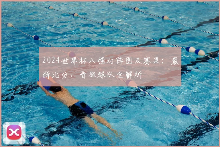 2024世界杯八强对阵图及赛果：最新比分、晋级球队全解析