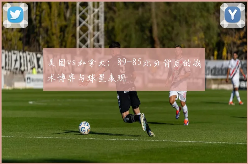 美国vs加拿大:89-85比分背后的战术博弈与球星表现