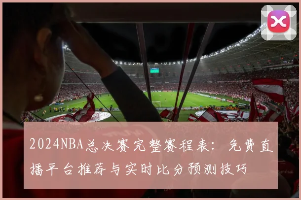 2024NBA总决赛完整赛程表：免费直播平台推荐与实时比分预测技巧