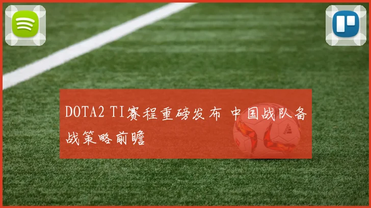 DOTA2 TI赛程重磅发布 中国战队备战策略前瞻