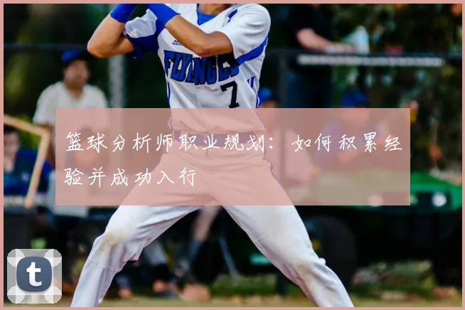 篮球分析师职业规划：如何积累经验并成功入行