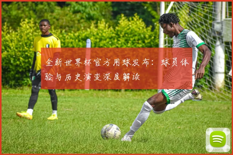 全新世界杯官方用球发布:球员体验与历史演变深度解读