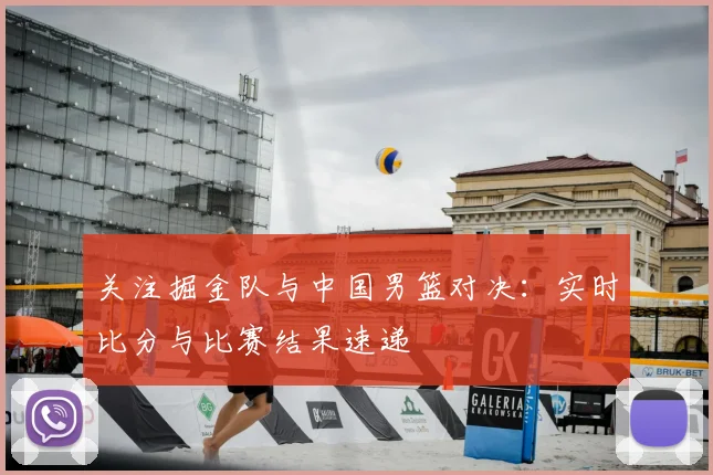 关注掘金队与中国男篮对决：实时比分与比赛结果速递