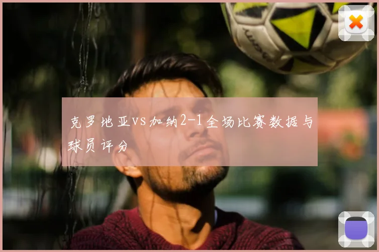 克罗地亚vs加纳2-1全场比赛数据与球员评分