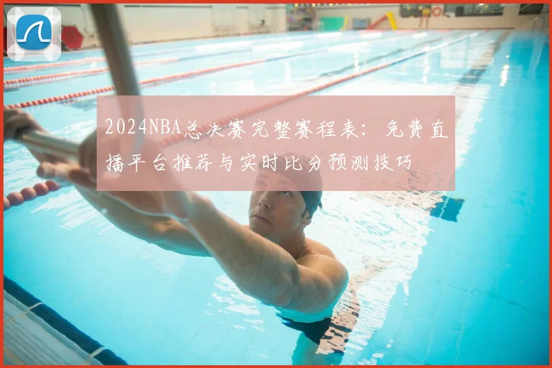 2024NBA总决赛完整赛程表：免费直播平台推荐与实时比分预测技巧
