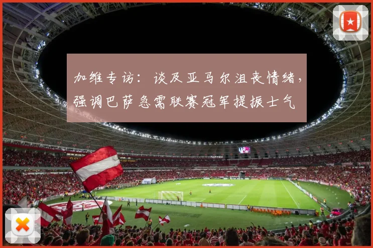 加维专访：谈及亚马尔沮丧情绪，强调巴萨急需联赛冠军提振士气