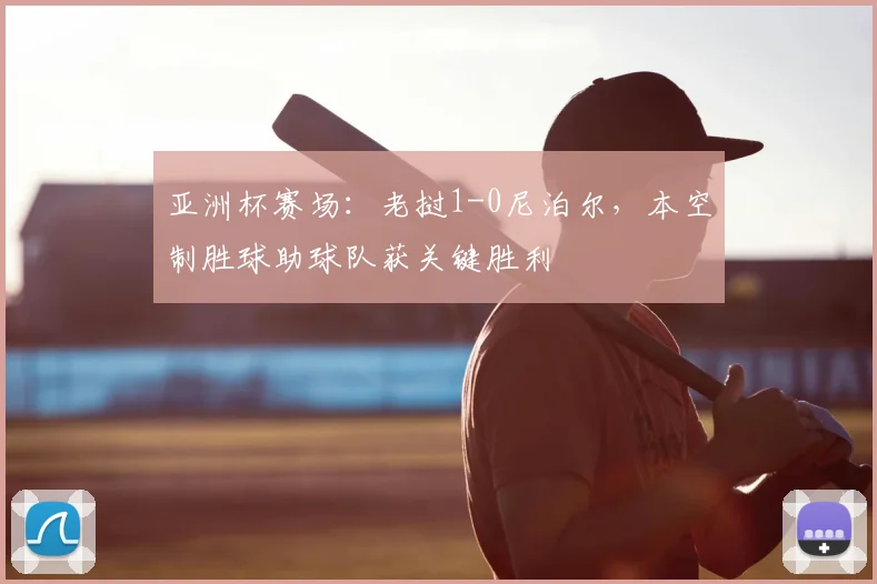 亚洲杯赛场：老挝1-0尼泊尔，本空制胜球助球队获关键胜利