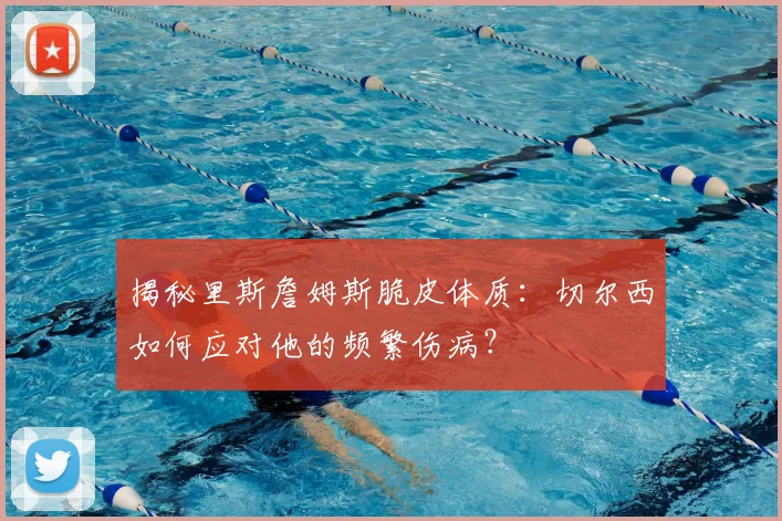 揭秘里斯詹姆斯脆皮体质：切尔西如何应对他的频繁伤病？