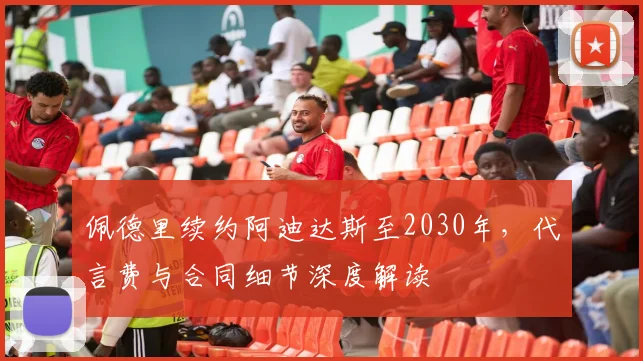 佩德里续约阿迪达斯至2030年，代言费与合同细节深度解读