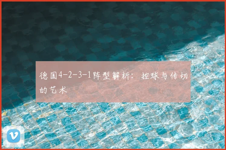 德国4-2-3-1阵型解析：控球与传切的艺术