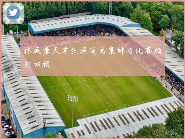 林庭谦天津生涯高光集锦与比赛精彩回顾