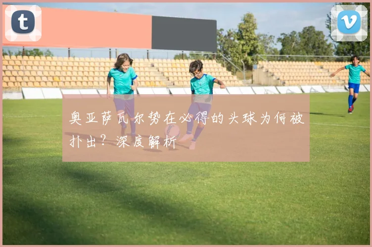 奥亚萨瓦尔势在必得的头球为何被扑出？深度解析