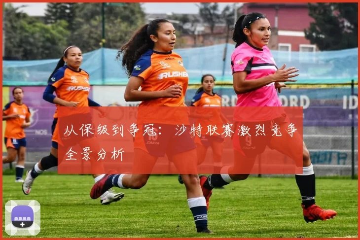从保级到争冠：沙特联赛激烈竞争全景分析